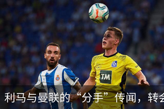 利马与曼联的“分手”传闻，转会市场风云再起